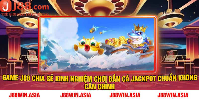 Game J88 Chia Sẻ Kinh Nghiệm Chơi Bắn Cá Jackpot Chuẩn Không Cần Chỉnh