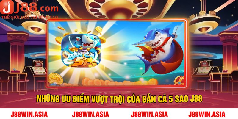 Những Ưu Điểm Vượt Trội Của Bắn Cá 5 Sao J88